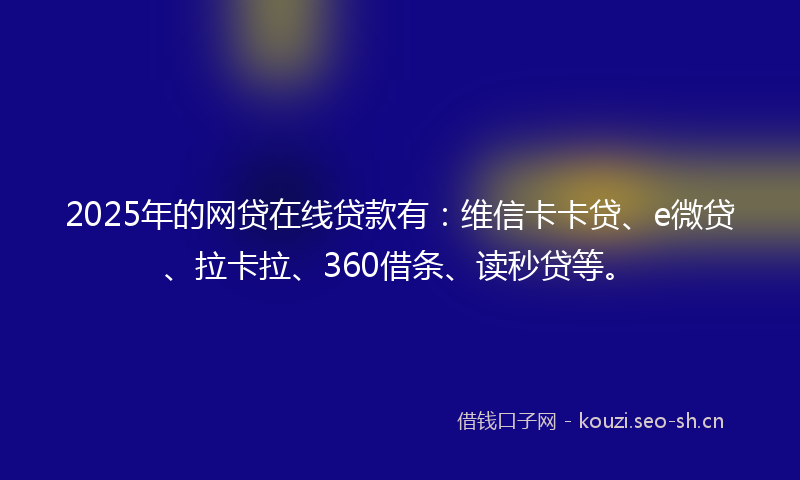 2025年的网贷在线贷款有：维信卡卡贷、e微贷、拉卡拉、360借条、读秒贷等。