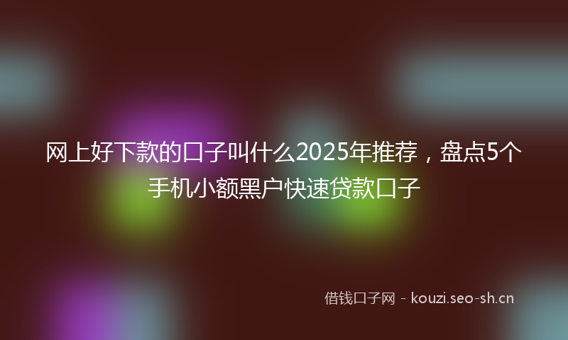 网上好下款的口子叫什么2025年推荐，盘点5个手机小额黑户快速贷款口子