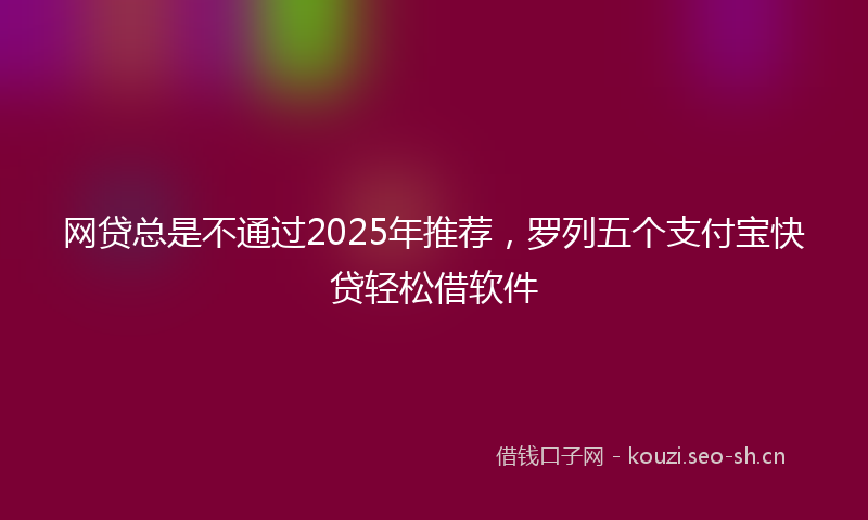 网贷总是不通过2025年推荐，罗列五个支付宝快贷轻松借软件