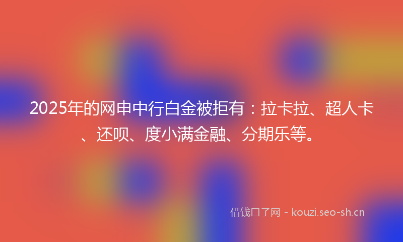 2025年的网申中行白金被拒有：拉卡拉、超人卡、还呗、度小满金融、分期乐等。