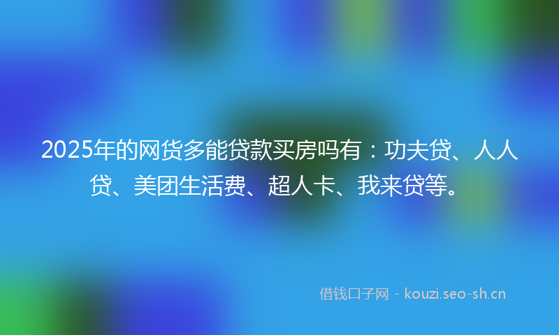 2025年的网货多能贷款买房吗有:功夫贷、人人贷、美团生活费、超人卡、我来贷等。
