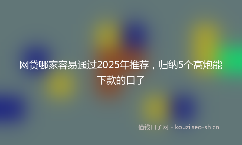 网贷哪家容易通过2025年推荐,归纳5个高炮能下款的口子