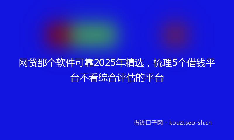 网贷那个软件可靠2025年精选，梳理5个借钱平台不看综合评估的平台