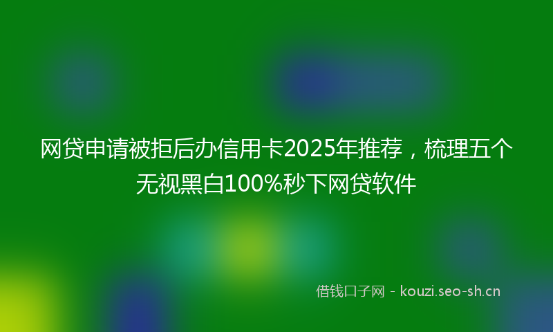 网贷申请被拒后办信用卡2025年推荐，梳理五个无视黑白100%秒下网贷软件
