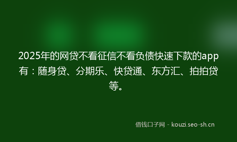 2025年的网贷不看征信不看负债快速下款的app有:随身贷、分期乐、快贷通、东方汇、拍拍贷等。
