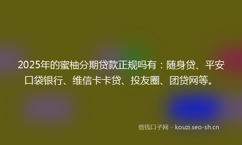 2025年的蜜柚分期贷款正规吗有：随身贷、平安口袋银行、维信卡卡贷、投友圈、团贷网等。
