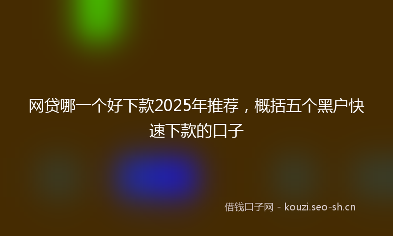 网贷哪一个好下款2025年推荐，概括五个黑户快速下款的口子