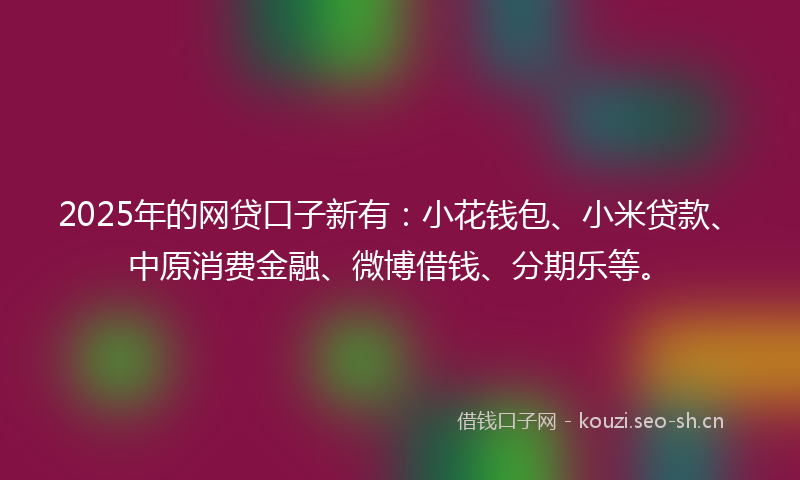 2025年的网贷口子新有:小花钱包、小米贷款、中原消费金融、微博借钱、分期乐等。