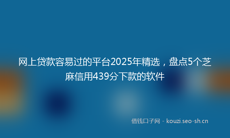 网上贷款容易过的平台2025年精选，盘点5个芝麻信用439分下款的软件