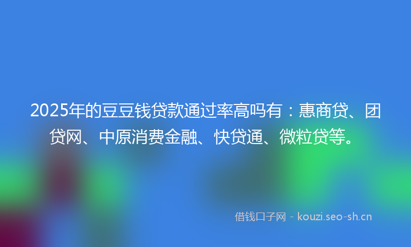 2025年的豆豆钱贷款通过率高吗有：惠商贷、团贷网、中原消费金融、快贷通、微粒贷等。