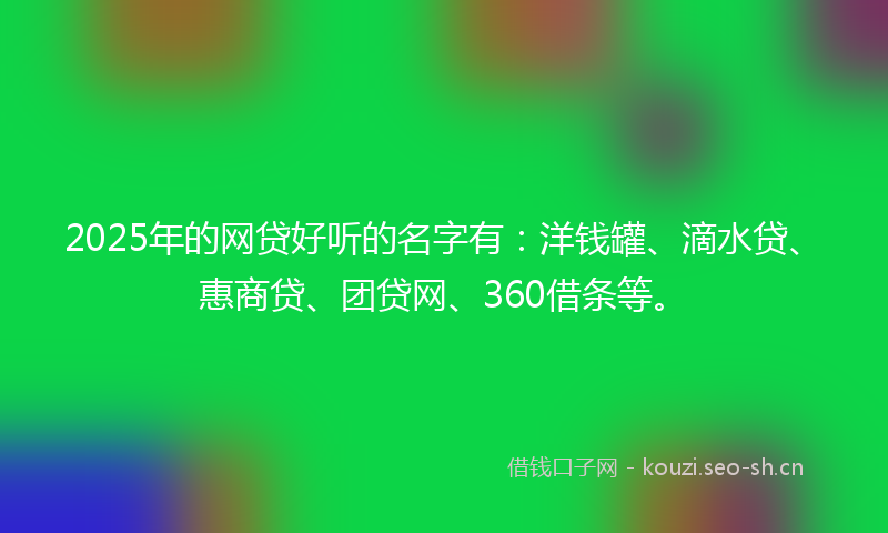 2025年的网贷好听的名字有：洋钱罐、滴水贷、惠商贷、团贷网、360借条等。