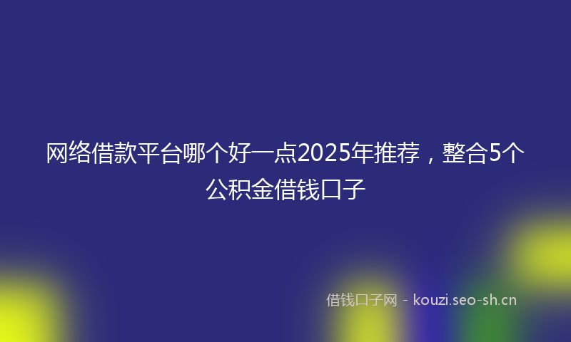 网络借款平台哪个好一点2025年推荐，整合5个公积金借钱口子