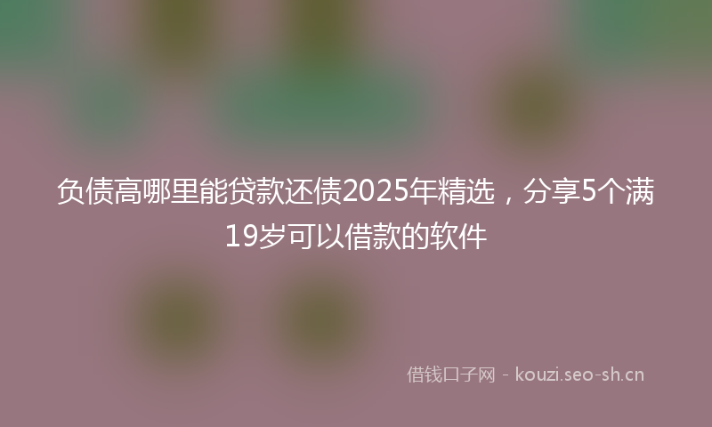 负债高哪里能贷款还债2025年精选，分享5个满19岁可以借款的软件