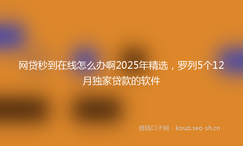 网贷秒到在线怎么办啊2025年精选，罗列5个12月独家贷款的软件