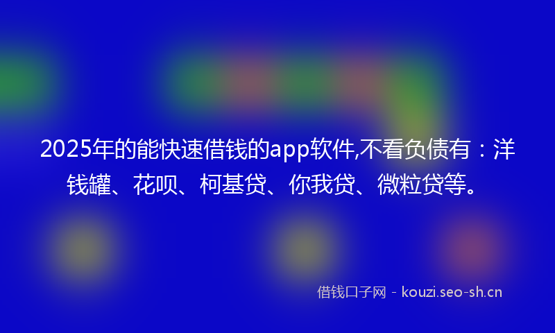 2025年的能快速借钱的app软件,不看负债有:洋钱罐、花呗、柯基贷、你我贷、微粒贷等。