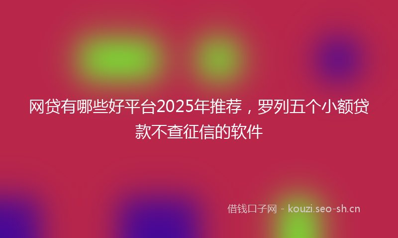 网贷有哪些好平台2025年推荐，罗列五个小额贷款不查征信的软件