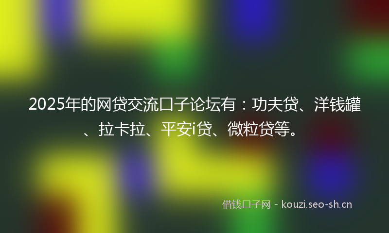 2025年的网贷交流口子论坛有：功夫贷、洋钱罐、拉卡拉、平安i贷、微粒贷等。