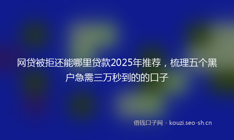 网贷被拒还能哪里贷款2025年推荐，梳理五个黑户急需三万秒到的的口子