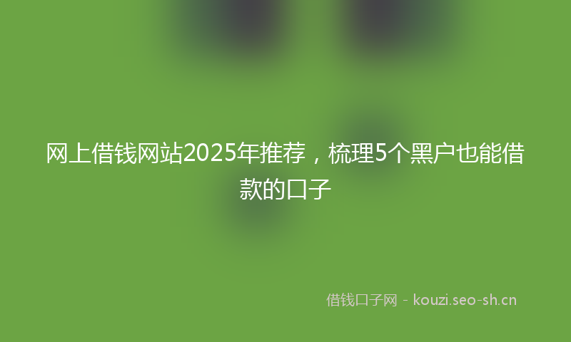 网上借钱网站2025年推荐，梳理5个黑户也能借款的口子