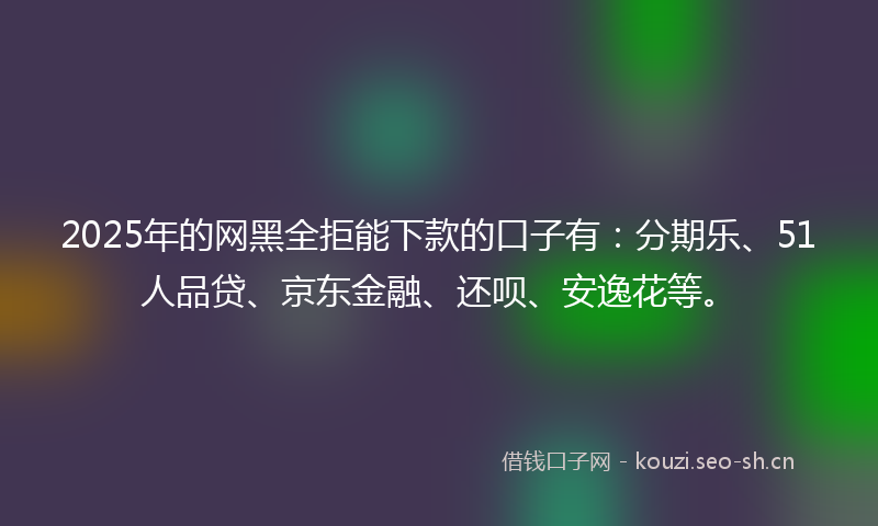 2025年的网黑全拒能下款的口子有：分期乐、51人品贷、京东金融、还呗、安逸花等。