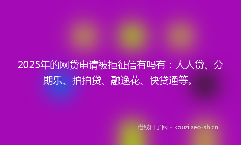 2025年的网贷申请被拒征信有吗有:人人贷、分期乐、拍拍贷、融逸花、快贷通等。