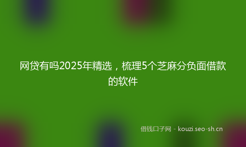 网贷有吗2025年精选，梳理5个芝麻分负面借款的软件