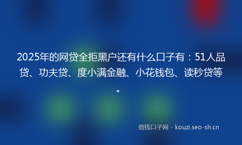 2025年的网贷全拒黑户还有什么口子有:51人品贷、功夫贷、度小满金融、小花钱包、读秒贷等。