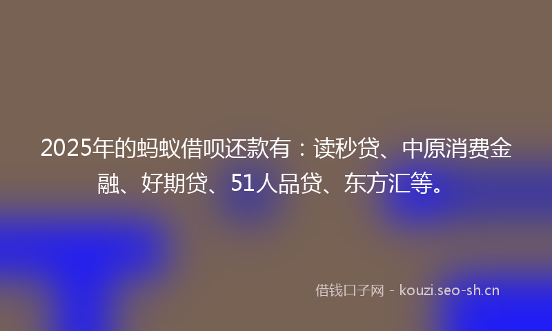 2025年的蚂蚁借呗还款有：读秒贷、中原消费金融、好期贷、51人品贷、东方汇等。