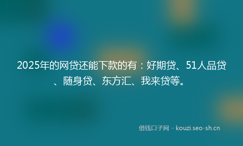 2025年的网贷还能下款的有：好期贷、51人品贷、随身贷、东方汇、我来贷等。