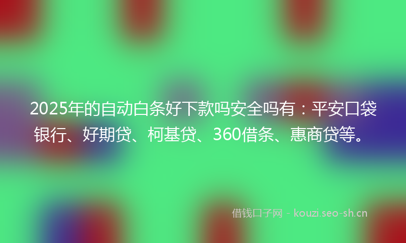 2025年的自动白条好下款吗安全吗有：平安口袋银行、好期贷、柯基贷、360借条、惠商贷等。