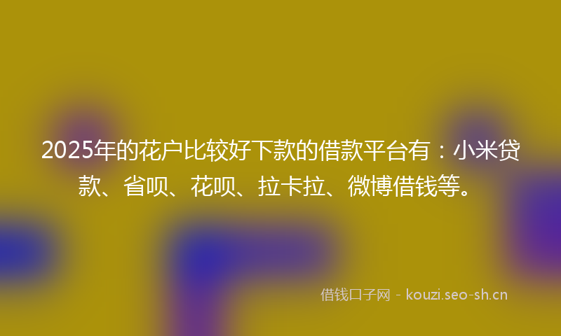 2025年的花户比较好下款的借款平台有：小米贷款、省呗、花呗、拉卡拉、微博借钱等。