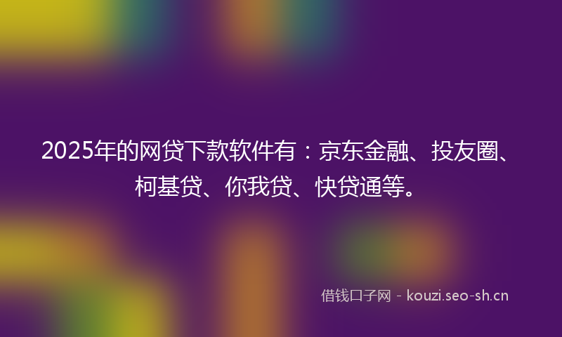 2025年的网贷下款软件有：京东金融、投友圈、柯基贷、你我贷、快贷通等。