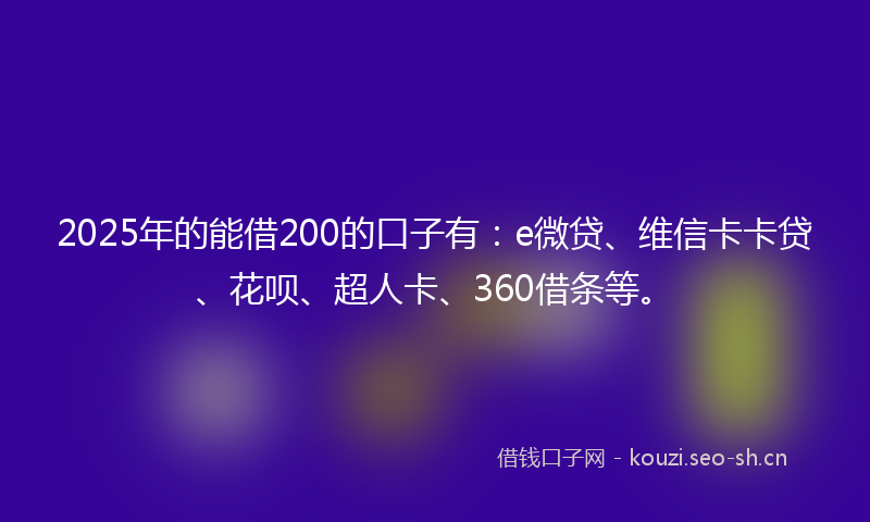 2025年的能借200的口子有：e微贷、维信卡卡贷、花呗、超人卡、360借条等。