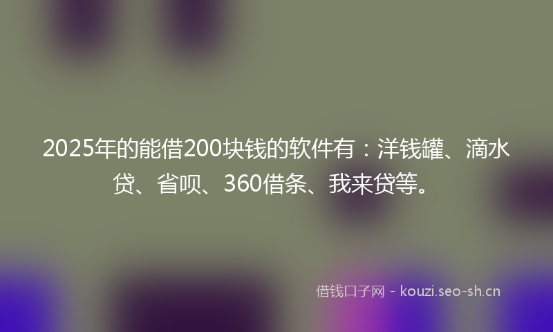 2025年的能借200块钱的软件有：洋钱罐、滴水贷、省呗、360借条、我来贷等。