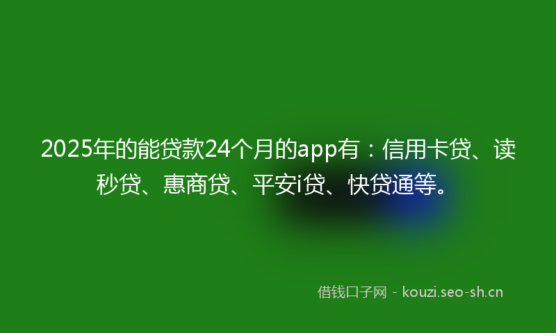 2025年的能贷款24个月的app有：信用卡贷、读秒贷、惠商贷、平安i贷、快贷通等。