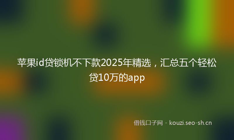 苹果id贷锁机不下款2025年精选，汇总五个轻松贷10万的app