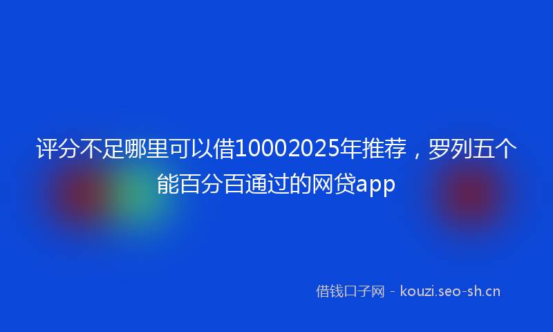评分不足哪里可以借10002025年推荐，罗列五个能百分百通过的网贷app