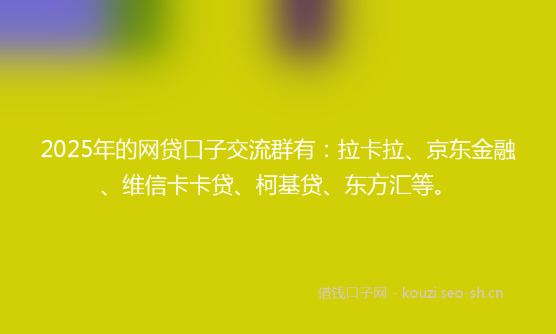 2025年的网贷口子交流群有：拉卡拉、京东金融、维信卡卡贷、柯基贷、东方汇等。