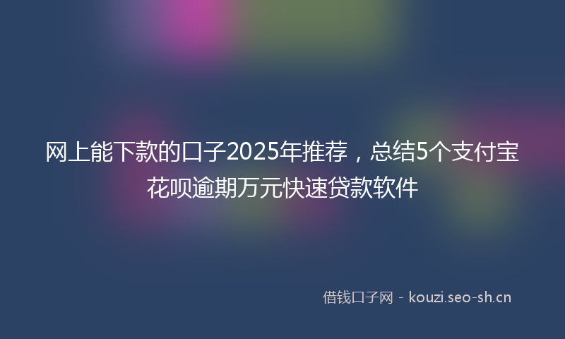 网上能下款的口子2025年推荐,总结5个支付宝花呗逾期万元快速贷款软件