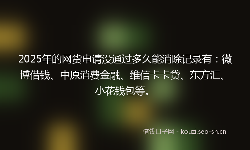 2025年的网货申请没通过多久能消除记录有：微博借钱、中原消费金融、维信卡卡贷、东方汇、小花钱包等。