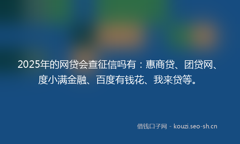 2025年的网贷会查征信吗有：惠商贷、团贷网、度小满金融、百度有钱花、我来贷等。