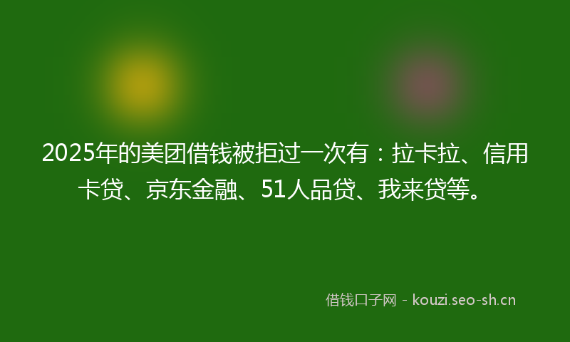 2025年的美团借钱被拒过一次有：拉卡拉、信用卡贷、京东金融、51人品贷、我来贷等。