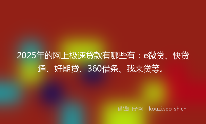 2025年的网上极速贷款有哪些有：e微贷、快贷通、好期贷、360借条、我来贷等。