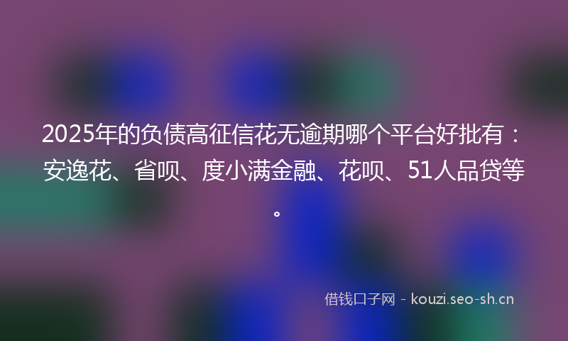 2025年的负债高征信花无逾期哪个平台好批有：安逸花、省呗、度小满金融、花呗、51人品贷等。