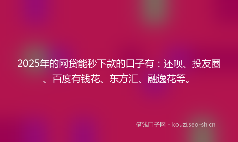 2025年的网贷能秒下款的口子有：还呗、投友圈、百度有钱花、东方汇、融逸花等。