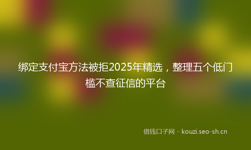 绑定支付宝方法被拒2025年精选，整理五个低门槛不查征信的平台
