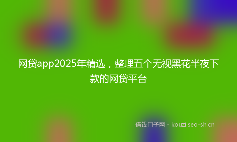 网贷app2025年精选，整理五个无视黑花半夜下款的网贷平台