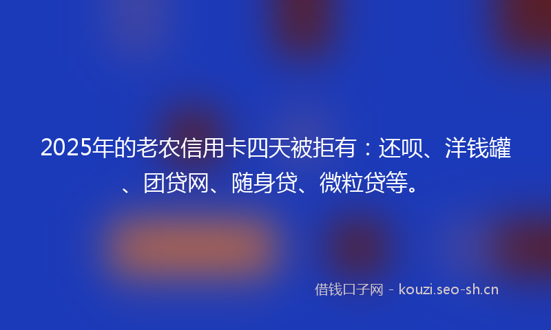 2025年的老农信用卡四天被拒有：还呗、洋钱罐、团贷网、随身贷、微粒贷等。