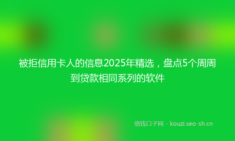 被拒信用卡人的信息2025年精选，盘点5个周周到贷款相同系列的软件