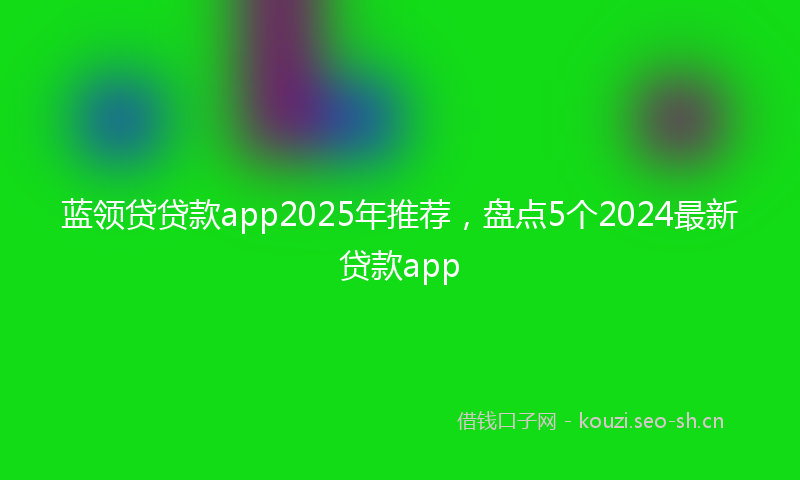 蓝领贷贷款app2025年推荐，盘点5个2024最新贷款app